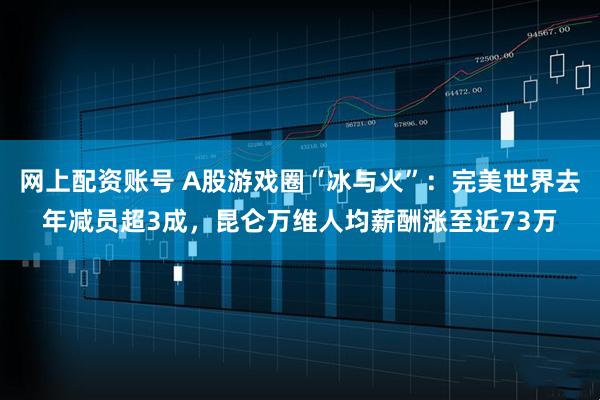 网上配资账号 A股游戏圈“冰与火”：完美世界去年减员超3成，昆仑万维人均薪酬涨至近73万