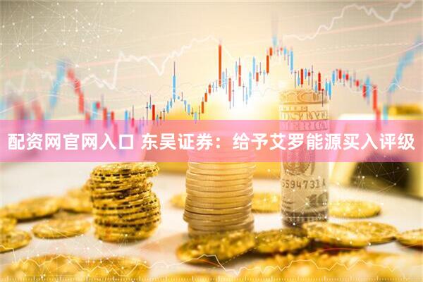 配资网官网入口 东吴证券：给予艾罗能源买入评级