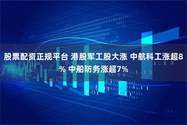 股票配资正规平台 港股军工股大涨 中航科工涨超8% 中船防务涨超7%