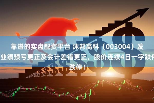 靠谱的实盘配资平台 沐邦高科（003004）发布业绩预亏更正及会计差错更正，股价连续4日一字跌停！