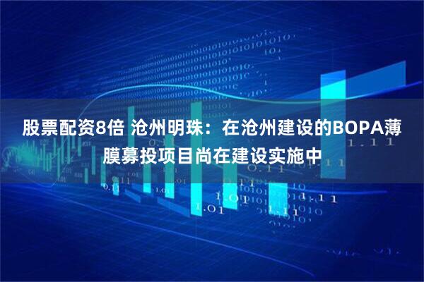 股票配资8倍 沧州明珠：在沧州建设的BOPA薄膜募投项目尚在建设实施中