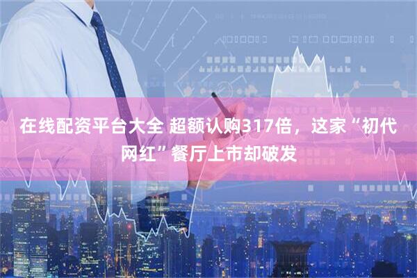 在线配资平台大全 超额认购317倍，这家“初代网红”餐厅上市却破发