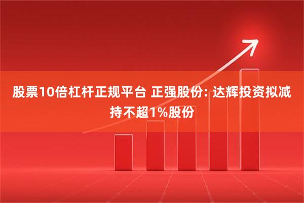 股票10倍杠杆正规平台 正强股份: 达辉投资拟减持不超1%股份