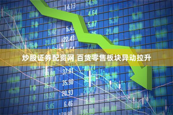 炒股证券配资网 百货零售板块异动拉升