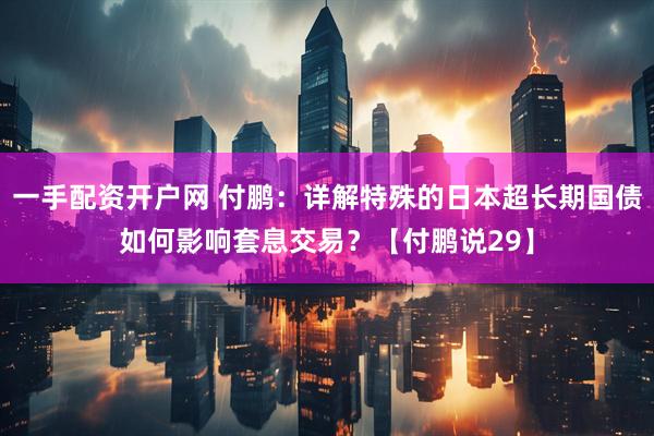 一手配资开户网 付鹏：详解特殊的日本超长期国债如何影响套息交易？【付鹏说29】