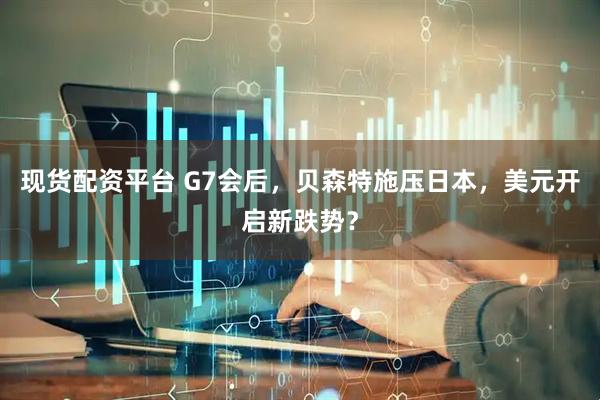 现货配资平台 G7会后，贝森特施压日本，美元开启新跌势？