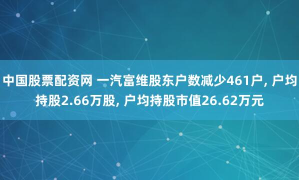 中国股票配资网 一汽富维股东户数减少461户, 户均持股2.66万股, 户均持股市值26.62万元