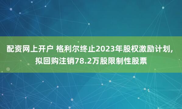 配资网上开户 格利尔终止2023年股权激励计划, 拟回购注销78.2万股限制性股票