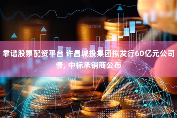 靠谱股票配资平台 许昌城投集团拟发行60亿元公司债, 中标承销商公布