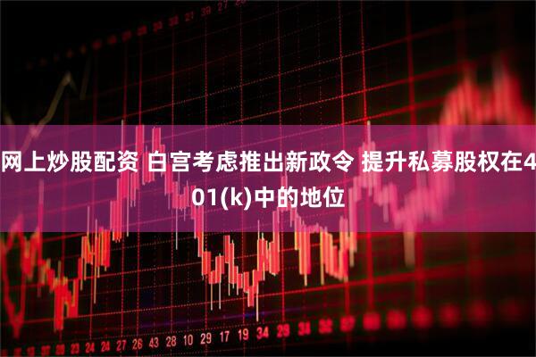 网上炒股配资 白宫考虑推出新政令 提升私募股权在401(k)中的地位