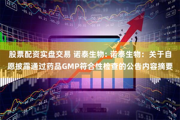 股票配资实盘交易 诺泰生物: 诺泰生物：关于自愿披露通过药品GMP符合性检查的公告内容摘要