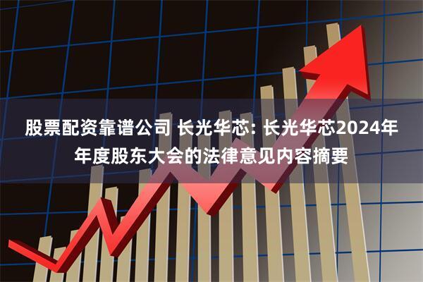股票配资靠谱公司 长光华芯: 长光华芯2024年年度股东大会的法律意见内容摘要