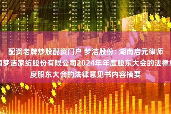 配资老牌炒股配资门户 梦洁股份: 湖南启元律师事务所关于湖南梦洁家纺股份有限公司2024年年度股东大会的法律意见书内容摘要