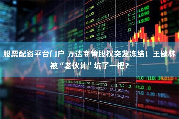股票配资平台门户 万达商管股权突发冻结！王健林被“老伙计”坑了一把？