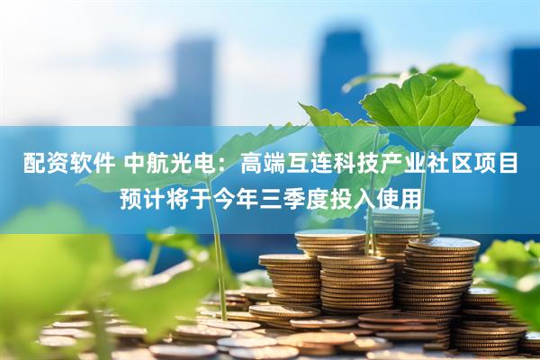 配资软件 中航光电：高端互连科技产业社区项目预计将于今年三季度投入使用