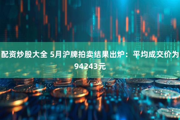 配资炒股大全 5月沪牌拍卖结果出炉：平均成交价为94243元