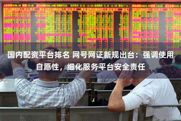 国内配资平台排名 网号网证新规出台：强调使用自愿性，细化服务平台安全责任