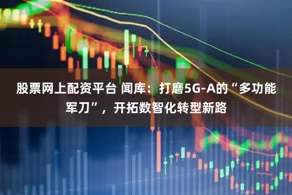 股票网上配资平台 闻库：打磨5G-A的“多功能军刀”，开拓数智化转型新路