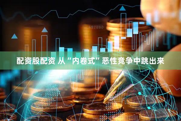 配资股配资 从“内卷式”恶性竞争中跳出来