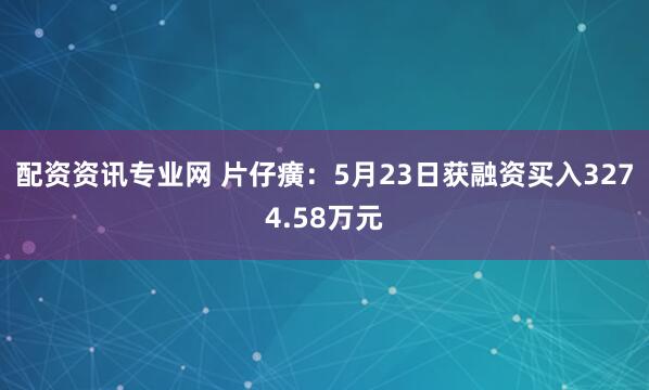 配资资讯专业网 片仔癀：5月23日获融资买入3274.58万元