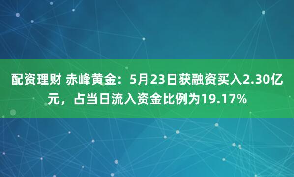 配资理财 赤峰黄金：5月23日获融资买入2.30亿元，占当日流入资金比例为19.17%