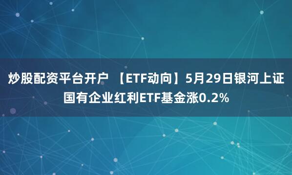 炒股配资平台开户 【ETF动向】5月29日银河上证国有企业红利ETF基金涨0.2%