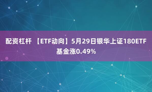配资杠杆 【ETF动向】5月29日银华上证180ETF基金涨0.49%