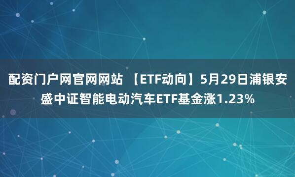 配资门户网官网网站 【ETF动向】5月29日浦银安盛中证智能电动汽车ETF基金涨1.23%