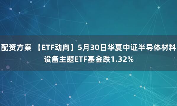 配资方案 【ETF动向】5月30日华夏中证半导体材料设备主题ETF基金跌1.32%