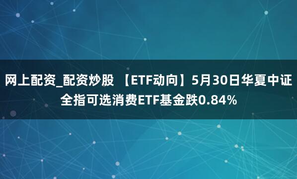 网上配资_配资炒股 【ETF动向】5月30日华夏中证全指可选消费ETF基金跌0.84%