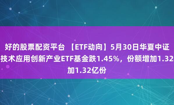 好的股票配资平台 【ETF动向】5月30日华夏中证信息技术应用创新产业ETF基金跌1.45%，份额增加1.32亿份