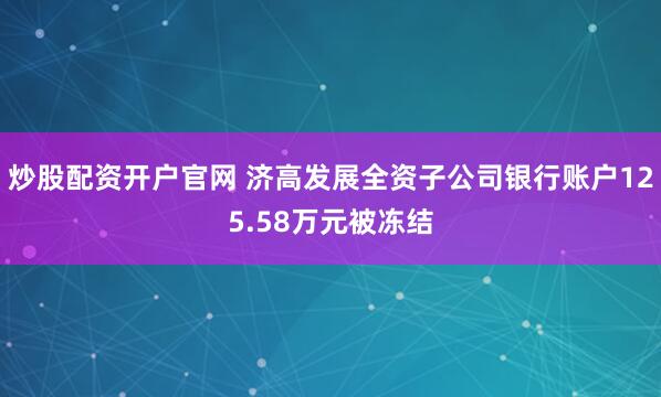 炒股配资开户官网 济高发展全资子公司银行账户125.58万元被冻结