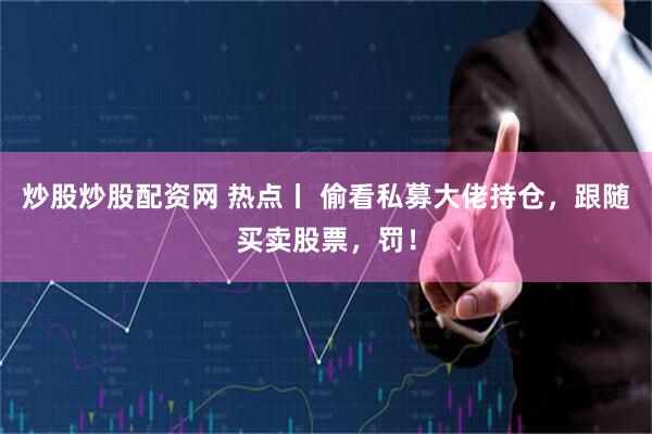 炒股炒股配资网 热点丨 偷看私募大佬持仓，跟随买卖股票，罚！