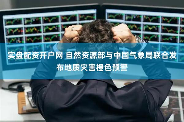 实盘配资开户网 自然资源部与中国气象局联合发布地质灾害橙色预警