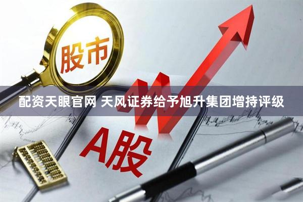 配资天眼官网 天风证券给予旭升集团增持评级