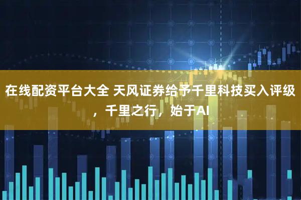 在线配资平台大全 天风证券给予千里科技买入评级，千里之行，始于AI