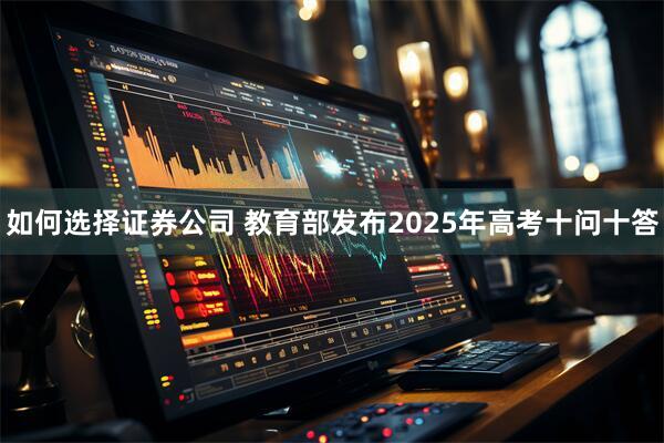 如何选择证券公司 教育部发布2025年高考十问十答
