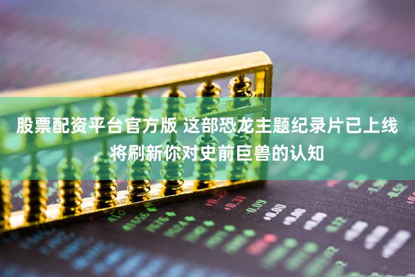 股票配资平台官方版 这部恐龙主题纪录片已上线，将刷新你对史前巨兽的认知