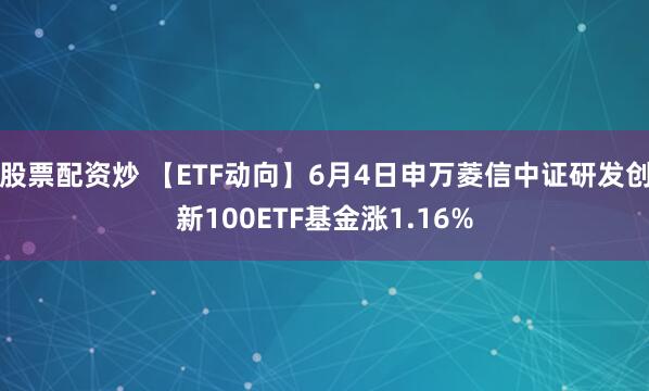 股票配资炒 【ETF动向】6月4日申万菱信中证研发创新100ETF基金涨1.16%