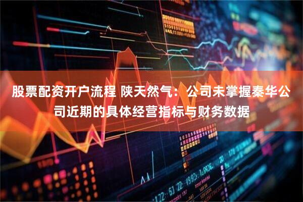 股票配资开户流程 陕天然气：公司未掌握秦华公司近期的具体经营指标与财务数据