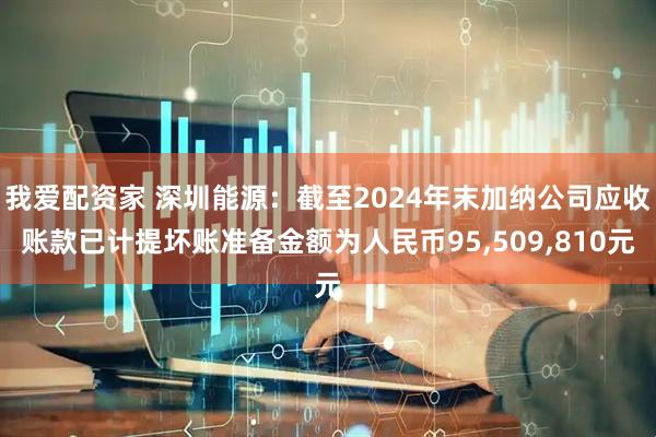 我爱配资家 深圳能源：截至2024年末加纳公司应收账款已计提坏账准备金额为人民币95,509,810元