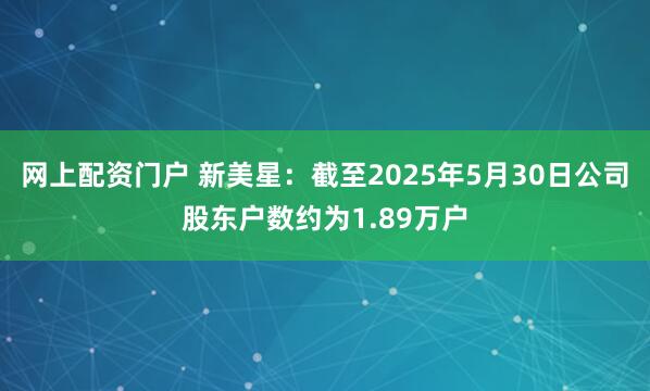 网上配资门户 新美星：截至2025年5月30日公司股东户数约为1.89万户