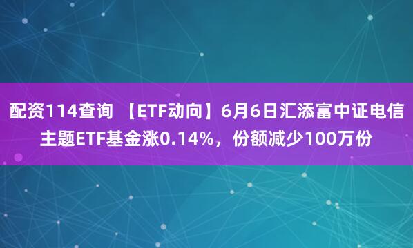 配资114查询 【ETF动向】6月6日汇添富中证电信主题ETF基金涨0.14%，份额减少100万份