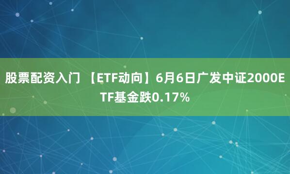 股票配资入门 【ETF动向】6月6日广发中证2000ETF基金跌0.17%