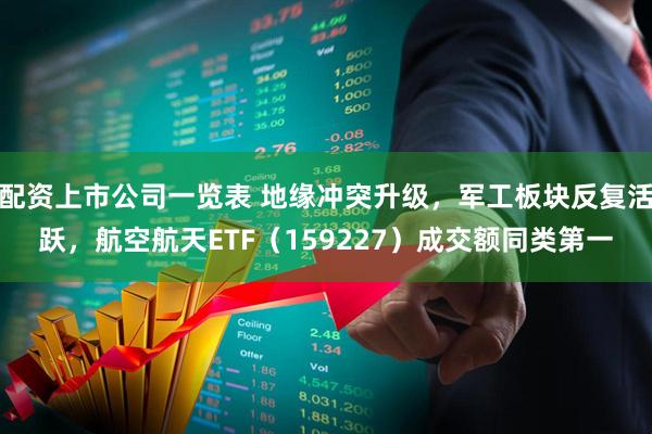 配资上市公司一览表 地缘冲突升级，军工板块反复活跃，航空航天ETF（159227）成交额同类第一