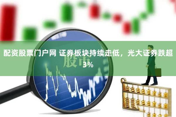 配资股票门户网 证券板块持续走低，光大证券跌超3%