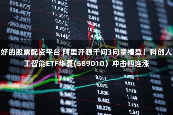好的股票配资平台 阿里开源千问3向量模型！科创人工智能ETF华夏(589010）冲击四连涨