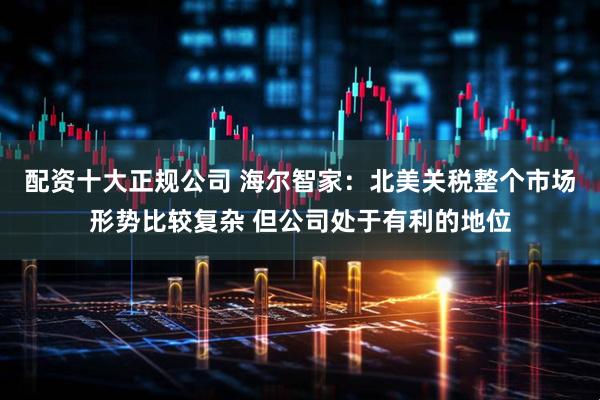 配资十大正规公司 海尔智家：北美关税整个市场形势比较复杂 但公司处于有利的地位