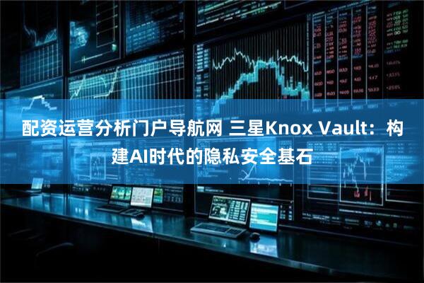 配资运营分析门户导航网 三星Knox Vault：构建AI时代的隐私安全基石