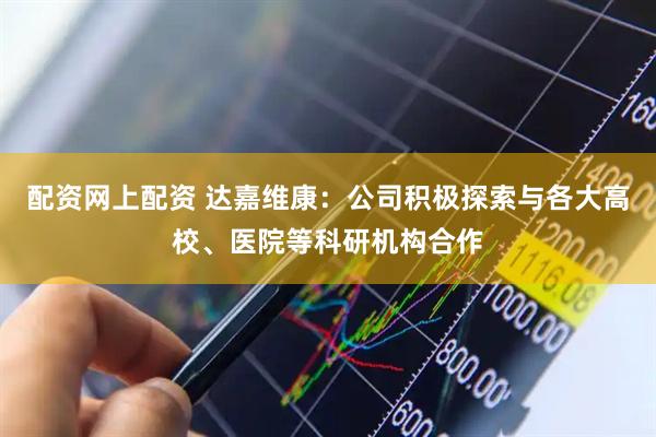 配资网上配资 达嘉维康：公司积极探索与各大高校、医院等科研机构合作